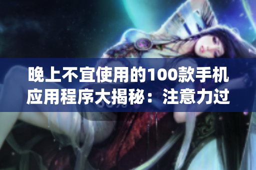 晚上不宜使用的100款手机应用程序大揭秘：注意力过度、睡眠质量受损，谨慎选择你的App时刻!