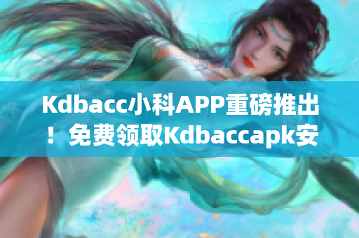 Kdbacc小科APP重磅推出！免费领取Kdbaccapk安装包