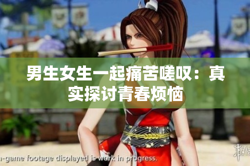 男生女生一起痛苦嗟叹：真实探讨青春烦恼
