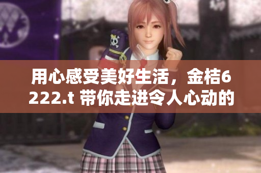 用心感受美好生活，金桔6222.t 带你走进令人心动的世界