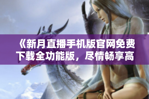 《新月直播手机版官网免费下载全功能版，尽情畅享高清直播全新体验！》