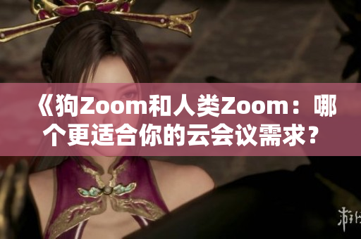 《狗Zoom和人类Zoom：哪个更适合你的云会议需求？》