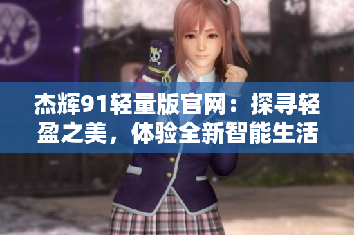 杰辉91轻量版官网：探寻轻盈之美，体验全新智能生活