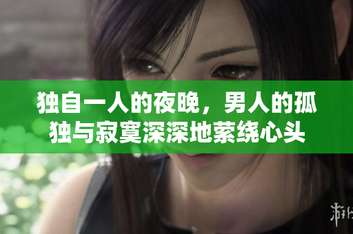 独自一人的夜晚，男人的孤独与寂寞深深地萦绕心头