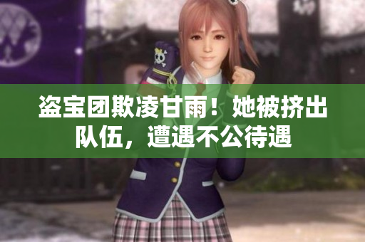 盗宝团欺凌甘雨！她被挤出队伍，遭遇不公待遇