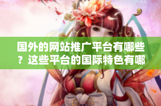 国外的网站推广平台有哪些？这些平台的国际特色有哪些？