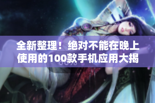 全新整理！绝对不能在晚上使用的100款手机应用大揭秘