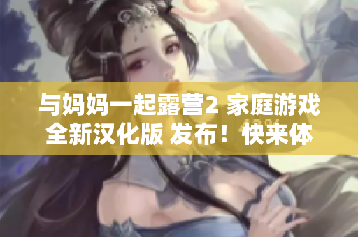 与妈妈一起露营2 家庭游戏全新汉化版 发布！快来体验室外探险的乐趣！