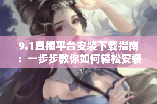 9.1直播平台安装下载指南：一步步教你如何轻松安装使用