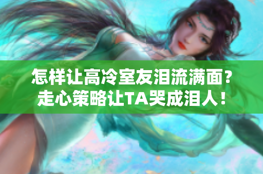 怎样让高冷室友泪流满面？走心策略让TA哭成泪人！