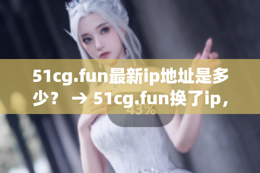 51cg.fun最新ip地址是多少？ → 51cg.fun换了ip，这次是哪个地址？