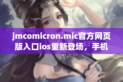jmcomicron.mic官方网页版入口ios重新登场，手机随身欣赏海量精彩内容