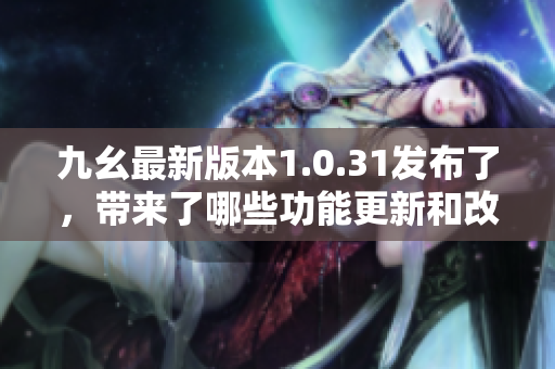 九幺最新版本1.0.31发布了，带来了哪些功能更新和改进？