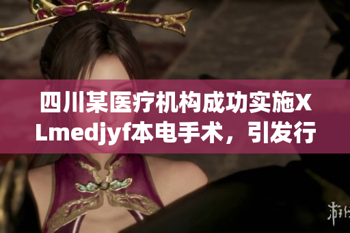 四川某医疗机构成功实施XLmedjyf本电手术，引发行业瞩目