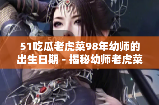 51吃瓜老虎菜98年幼师的出生日期 - 揭秘幼师老虎菜出生年份