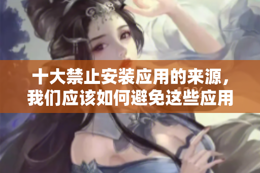 十大禁止安装应用的来源，我们应该如何避免这些应用？