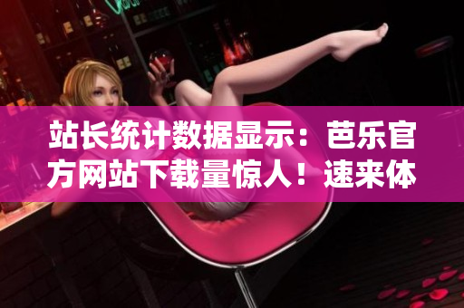 站长统计数据显示：芭乐官方网站下载量惊人！速来体验芭乐软件的强大功能和便捷服务
