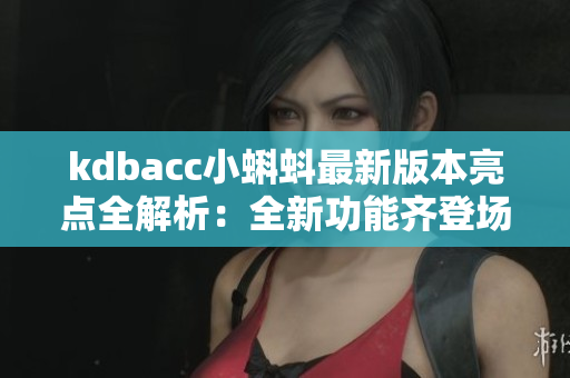 kdbacc小蝌蚪最新版本亮点全解析：全新功能齐登场