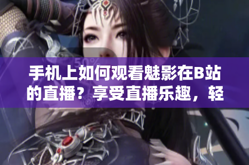手机上如何观看魅影在B站的直播？享受直播乐趣，轻松玩转互动平台