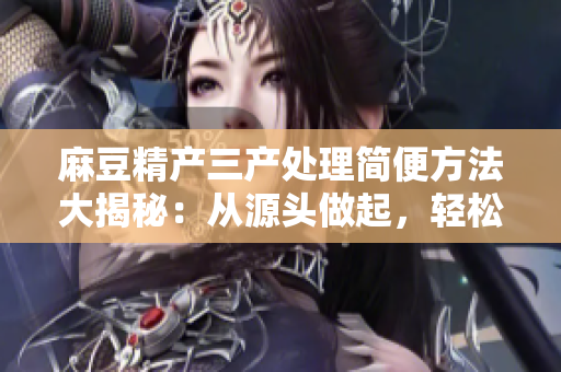 麻豆精产三产处理简便方法大揭秘：从源头做起，轻松解决问题