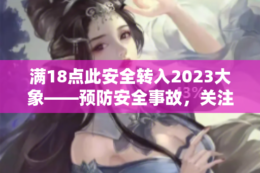 满18点此安全转入2023大象——预防安全事故，关注2023年安全挑战