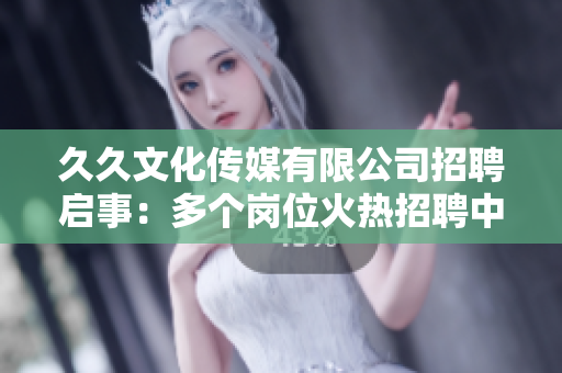 久久文化传媒有限公司招聘启事：多个岗位火热招聘中，期待您的加入！
