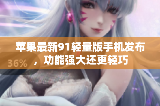 苹果最新91轻量版手机发布，功能强大还更轻巧