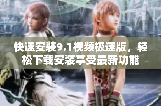 快速安装9.1视频极速版，轻松下载安装享受最新功能