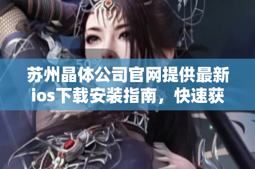 苏州晶体公司官网提供最新ios下载安装指南，快速获取最新版手机APP享受全新体验