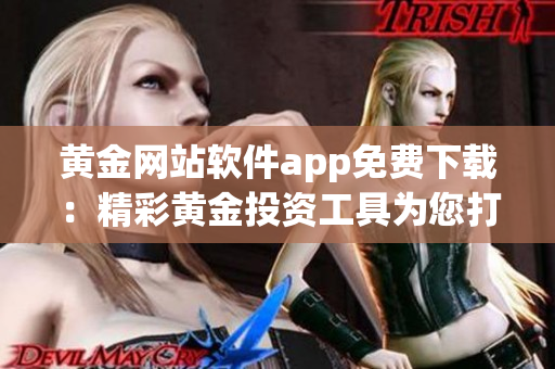 黄金网站软件app免费下载：精彩黄金投资工具为您打造！