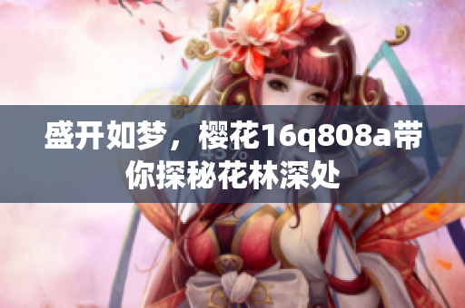 盛开如梦，樱花16q808a带你探秘花林深处