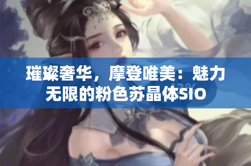 璀璨奢华，摩登唯美：魅力无限的粉色苏晶体SIO
