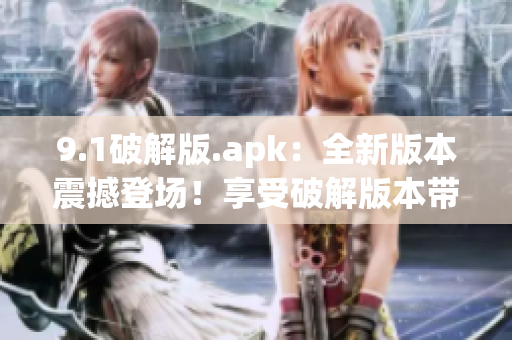 9.1破解版.apk：全新版本震撼登场！享受破解版本带来的乐趣