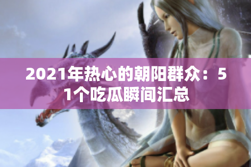2021年热心的朝阳群众：51个吃瓜瞬间汇总