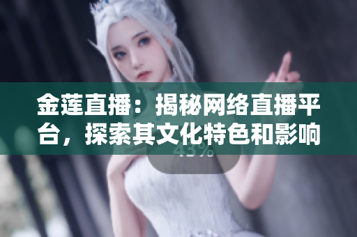 金莲直播：揭秘网络直播平台，探索其文化特色和影响力