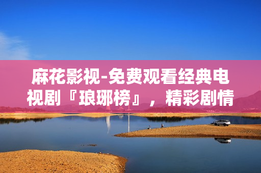 麻花影视-免费观看经典电视剧『琅琊榜』，精彩剧情尽在麻花影视平台