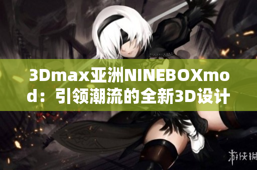 3Dmax亚洲NINEBOXmod：引领潮流的全新3D设计艺术展示