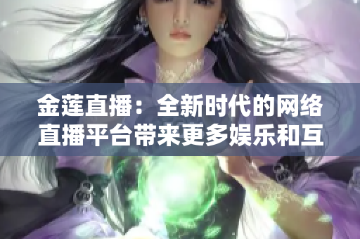 金莲直播：全新时代的网络直播平台带来更多娱乐和互动