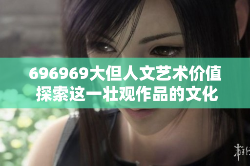 696969大但人文艺术价值 探索这一壮观作品的文化意义和历史价值