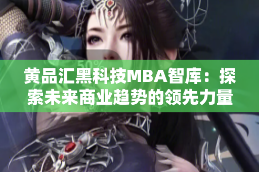 黄品汇黑科技MBA智库：探索未来商业趋势的领先力量