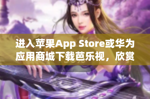 进入苹果App Store或华为应用商城下载芭乐视，欣赏精彩视频内容