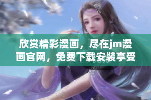 欣赏精彩漫画，尽在jm漫画官网，免费下载安装享受阅读快感