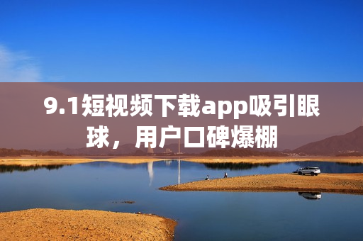 9.1短视频下载app吸引眼球，用户口碑爆棚