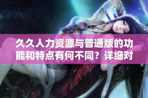 久久人力资源与普通版的功能和特点有何不同？详细对比分析