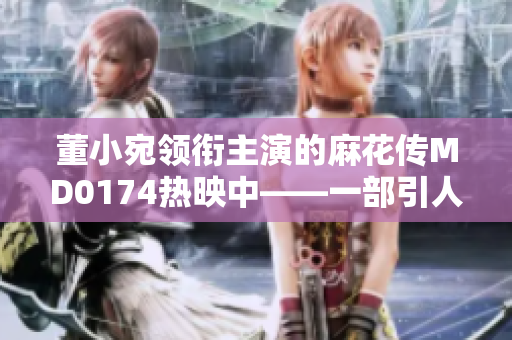 董小宛领衔主演的麻花传MD0174热映中——一部引人思考的现代生活题材电影