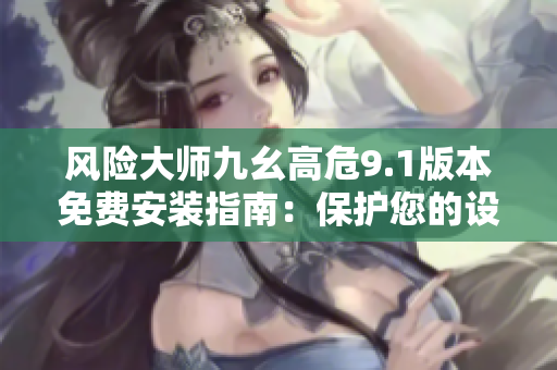 风险大师九幺高危9.1版本免费安装指南：保护您的设备免受风险侵害