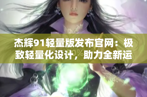 杰辉91轻量版发布官网：极致轻量化设计，助力全新运动体验