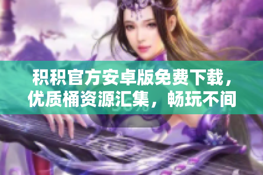 积积官方安卓版免费下载，优质桶资源汇集，畅玩不间断