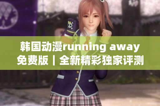 韩国动漫running away免费版｜全新精彩独家评测分享