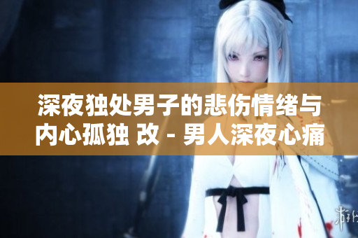 深夜独处男子的悲伤情绪与内心孤独 改 - 男人深夜心痛独自守望夜空